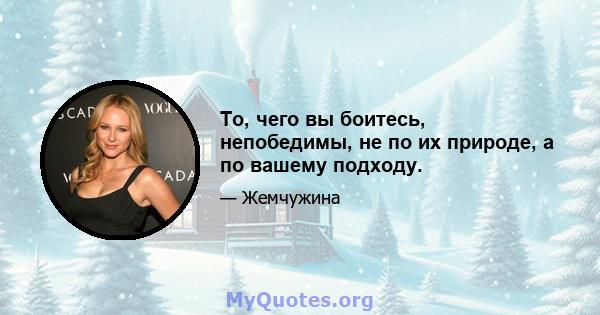 То, чего вы боитесь, непобедимы, не по их природе, а по вашему подходу.