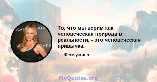 То, что мы верим как человеческая природа в реальности, - это человеческая привычка.