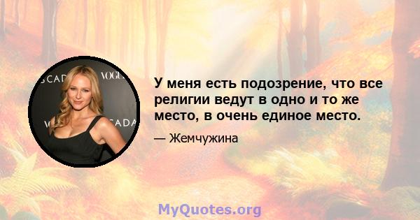 У меня есть подозрение, что все религии ведут в одно и то же место, в очень единое место.