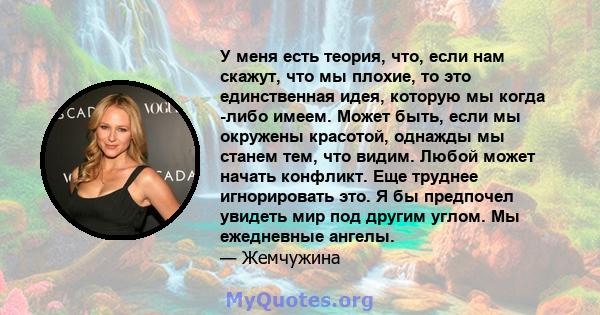 У меня есть теория, что, если нам скажут, что мы плохие, то это единственная идея, которую мы когда -либо имеем. Может быть, если мы окружены красотой, однажды мы станем тем, что видим. Любой может начать конфликт. Еще