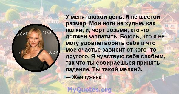 У меня плохой день. Я не шестой размер. Мои ноги не худые, как палки, и, черт возьми, кто -то должен заплатить. Боюсь, что я не могу удовлетворить себя и что мое счастье зависит от кого -то другого. Я чувствую себя