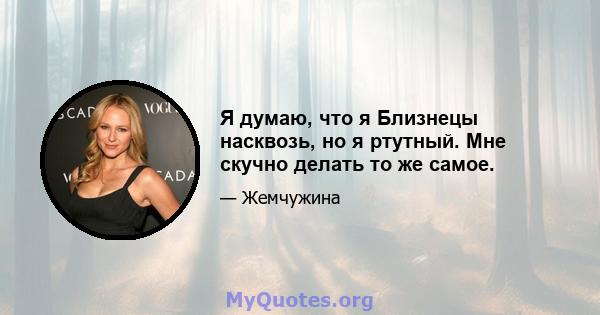 Я думаю, что я Близнецы насквозь, но я ртутный. Мне скучно делать то же самое.