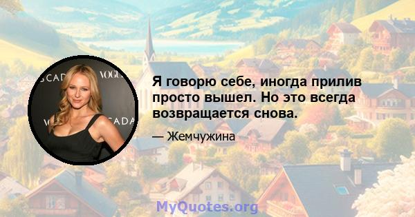 Я говорю себе, иногда прилив просто вышел. Но это всегда возвращается снова.