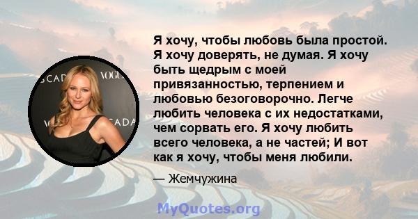 Я хочу, чтобы любовь была простой. Я хочу доверять, не думая. Я хочу быть щедрым с моей привязанностью, терпением и любовью безоговорочно. Легче любить человека с их недостатками, чем сорвать его. Я хочу любить всего