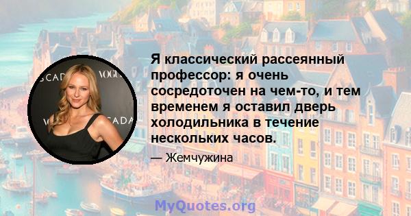 Я классический рассеянный профессор: я очень сосредоточен на чем-то, и тем временем я оставил дверь холодильника в течение нескольких часов.