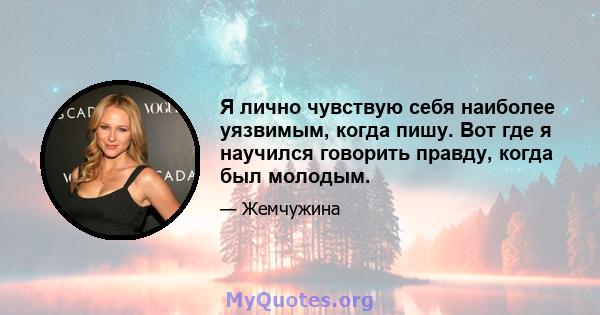 Я лично чувствую себя наиболее уязвимым, когда пишу. Вот где я научился говорить правду, когда был молодым.