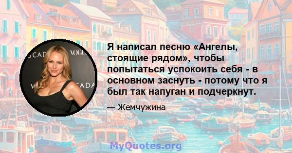 Я написал песню «Ангелы, стоящие рядом», чтобы попытаться успокоить себя - в основном заснуть - потому что я был так напуган и подчеркнут.