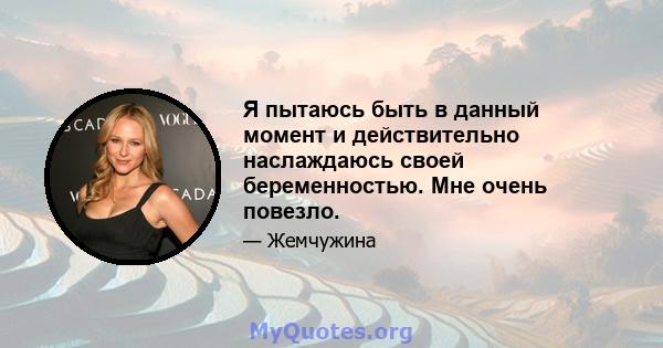 Я пытаюсь быть в данный момент и действительно наслаждаюсь своей беременностью. Мне очень повезло.