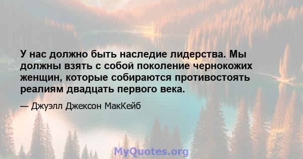 У нас должно быть наследие лидерства. Мы должны взять с собой поколение чернокожих женщин, которые собираются противостоять реалиям двадцать первого века.