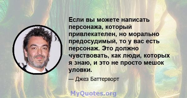 Если вы можете написать персонажа, который привлекателен, но морально предосудимый, то у вас есть персонаж. Это должно чувствовать, как люди, которых я знаю, и это не просто мешок уловки.