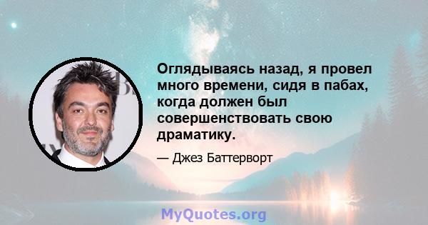 Оглядываясь назад, я провел много времени, сидя в пабах, когда должен был совершенствовать свою драматику.