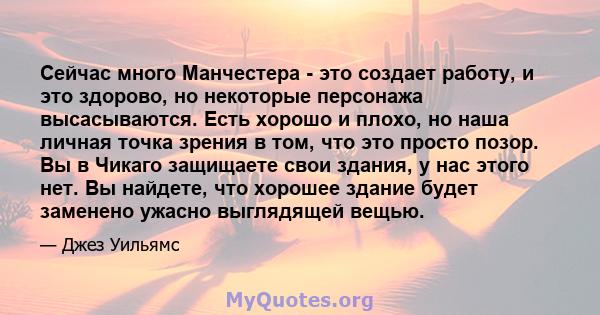 Сейчас много Манчестера - это создает работу, и это здорово, но некоторые персонажа высасываются. Есть хорошо и плохо, но наша личная точка зрения в том, что это просто позор. Вы в Чикаго защищаете свои здания, у нас