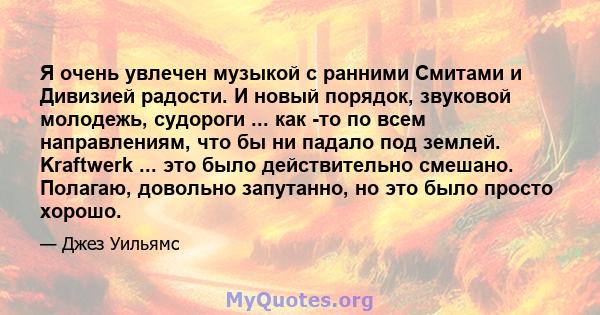 Я очень увлечен музыкой с ранними Смитами и Дивизией радости. И новый порядок, звуковой молодежь, судороги ... как -то по всем направлениям, что бы ни падало под землей. Kraftwerk ... это было действительно смешано.