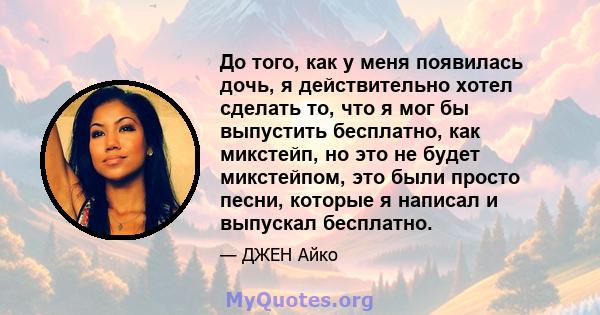 До того, как у меня появилась дочь, я действительно хотел сделать то, что я мог бы выпустить бесплатно, как микстейп, но это не будет микстейпом, это были просто песни, которые я написал и выпускал бесплатно.