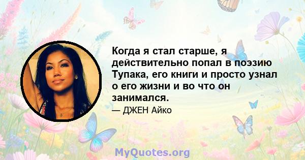 Когда я стал старше, я действительно попал в поэзию Тупака, его книги и просто узнал о его жизни и во что он занимался.