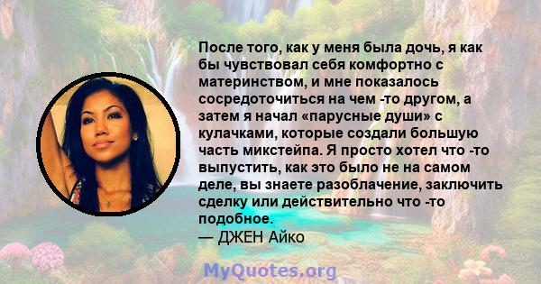 После того, как у меня была дочь, я как бы чувствовал себя комфортно с материнством, и мне показалось сосредоточиться на чем -то другом, а затем я начал «парусные души» с кулачками, которые создали большую часть