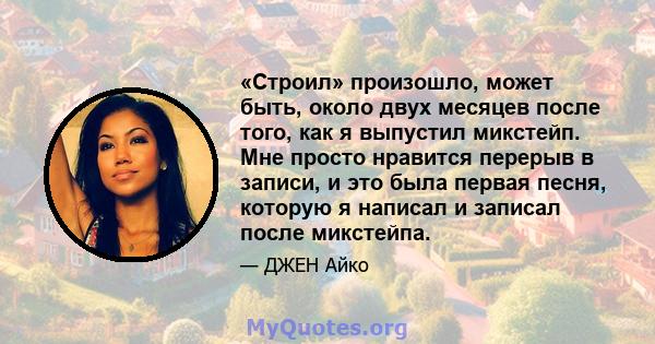 «Строил» произошло, может быть, около двух месяцев после того, как я выпустил микстейп. Мне просто нравится перерыв в записи, и это была первая песня, которую я написал и записал после микстейпа.