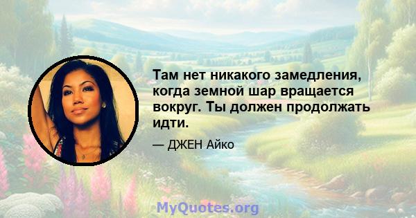 Там нет никакого замедления, когда земной шар вращается вокруг. Ты должен продолжать идти.