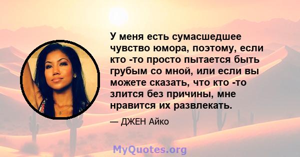 У меня есть сумасшедшее чувство юмора, поэтому, если кто -то просто пытается быть грубым со мной, или если вы можете сказать, что кто -то злится без причины, мне нравится их развлекать.