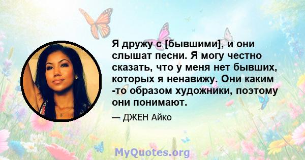 Я дружу с [бывшими], и они слышат песни. Я могу честно сказать, что у меня нет бывших, которых я ненавижу. Они каким -то образом художники, поэтому они понимают.