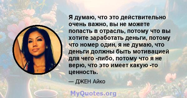 Я думаю, что это действительно очень важно, вы не можете попасть в отрасль, потому что вы хотите заработать деньги, потому что номер один, я не думаю, что деньги должны быть мотивацией для чего -либо, потому что я не