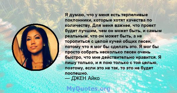 Я думаю, что у меня есть терпеливые поклонники, которые хотят качества по количеству. Для меня важнее, что проект будет лучшим, чем он может быть, и самым реальным, что он может быть, а не торопиться с целой кучей общих 