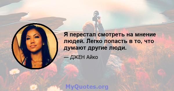 Я перестал смотреть на мнение людей. Легко попасть в то, что думают другие люди.