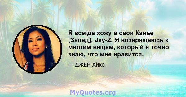 Я всегда хожу в свой Канье [Запад], Jay-Z. Я возвращаюсь к многим вещам, который я точно знаю, что мне нравится.