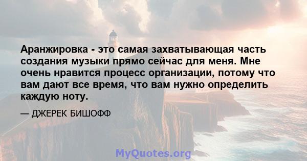 Аранжировка - это самая захватывающая часть создания музыки прямо сейчас для меня. Мне очень нравится процесс организации, потому что вам дают все время, что вам нужно определить каждую ноту.