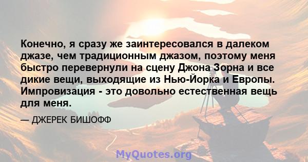 Конечно, я сразу же заинтересовался в далеком джазе, чем традиционным джазом, поэтому меня быстро перевернули на сцену Джона Зорна и все дикие вещи, выходящие из Нью-Йорка и Европы. Импровизация - это довольно