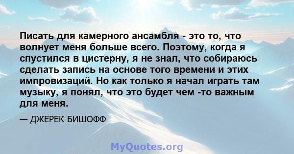 Писать для камерного ансамбля - это то, что волнует меня больше всего. Поэтому, когда я спустился в цистерну, я не знал, что собираюсь сделать запись на основе того времени и этих импровизаций. Но как только я начал