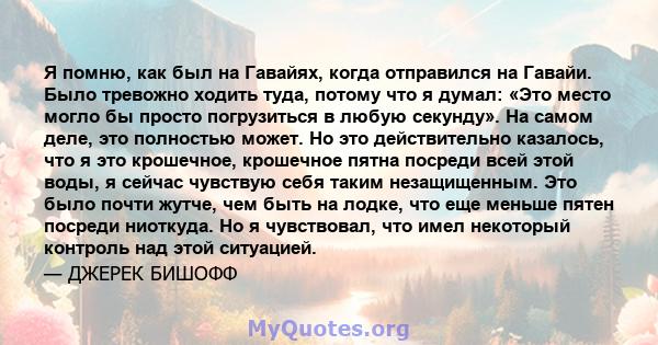 Я помню, как был на Гавайях, когда отправился на Гавайи. Было тревожно ходить туда, потому что я думал: «Это место могло бы просто погрузиться в любую секунду». На самом деле, это полностью может. Но это действительно