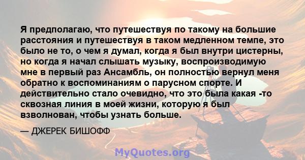 Я предполагаю, что путешествуя по такому на большие расстояния и путешествуя в таком медленном темпе, это было не то, о чем я думал, когда я был внутри цистерны, но когда я начал слышать музыку, воспроизводимую мне в