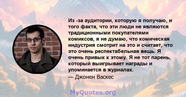 Из -за аудитории, которую я получаю, и того факта, что эти люди не являются традиционными покупателями комиксов, я не думаю, что комическая индустрия смотрит на это и считает, что это очень респектабельная вещь. Я очень 