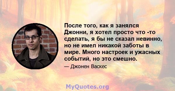 После того, как я занялся Джонни, я хотел просто что -то сделать, я бы не сказал невинно, но не имел никакой заботы в мире. Много настроек и ужасных событий, но это смешно.