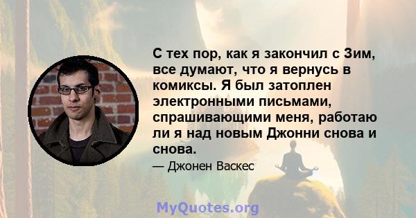 С тех пор, как я закончил с Зим, все думают, что я вернусь в комиксы. Я был затоплен электронными письмами, спрашивающими меня, работаю ли я над новым Джонни снова и снова.