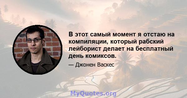 В этот самый момент я отстаю на компиляции, который рабский лейборист делает на бесплатный день комиксов.