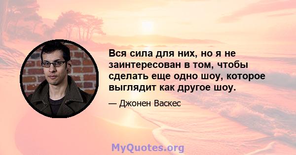 Вся сила для них, но я не заинтересован в том, чтобы сделать еще одно шоу, которое выглядит как другое шоу.