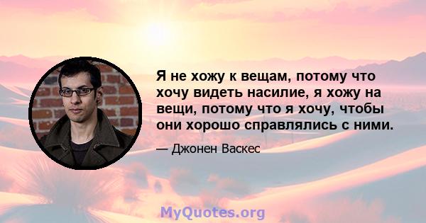 Я не хожу к вещам, потому что хочу видеть насилие, я хожу на вещи, потому что я хочу, чтобы они хорошо справлялись с ними.