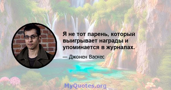 Я не тот парень, который выигрывает награды и упоминается в журналах.