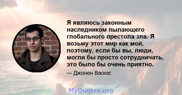 Я являюсь законным наследником пылающего глобального престола зла. Я возьму этот мир как мой, поэтому, если бы вы, люди, могли бы просто сотрудничать, это было бы очень приятно.