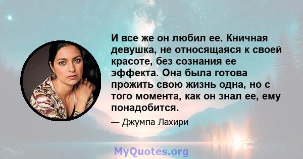 И все же он любил ее. Кничная девушка, не относящаяся к своей красоте, без сознания ее эффекта. Она была готова прожить свою жизнь одна, но с того момента, как он знал ее, ему понадобится.