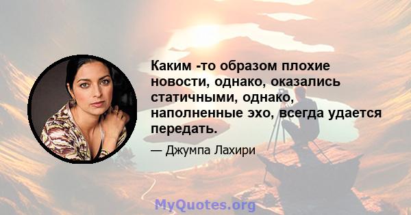 Каким -то образом плохие новости, однако, оказались статичными, однако, наполненные эхо, всегда удается передать.