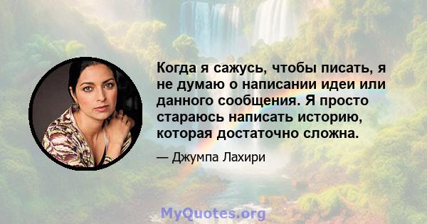 Когда я сажусь, чтобы писать, я не думаю о написании идеи или данного сообщения. Я просто стараюсь написать историю, которая достаточно сложна.