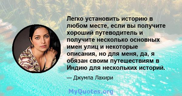 Легко установить историю в любом месте, если вы получите хороший путеводитель и получите несколько основных имен улиц и некоторые описания, но для меня, да, я обязан своим путешествиям в Индию для нескольких историй.