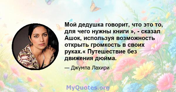 Мой дедушка говорит, что это то, для чего нужны книги », - сказал Ашок, используя возможность открыть громкость в своих руках.« Путешествие без движения дюйма.