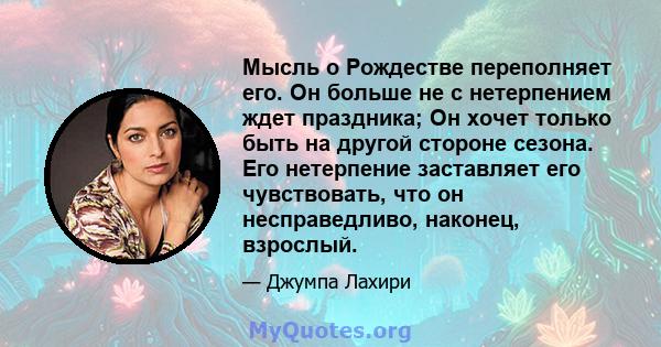 Мысль о Рождестве переполняет его. Он больше не с нетерпением ждет праздника; Он хочет только быть на другой стороне сезона. Его нетерпение заставляет его чувствовать, что он несправедливо, наконец, взрослый.