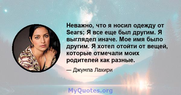 Неважно, что я носил одежду от Sears; Я все еще был другим. Я выглядел иначе. Мое имя было другим. Я хотел отойти от вещей, которые отмечали моих родителей как разные.