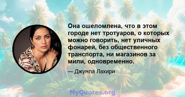 Она ошеломлена, что в этом городе нет тротуаров, о которых можно говорить, нет уличных фонарей, без общественного транспорта, ни магазинов за мили, одновременно.