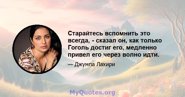 Старайтесь вспомнить это всегда, - сказал он, как только Гоголь достиг его, медленно привел его через волно идти.